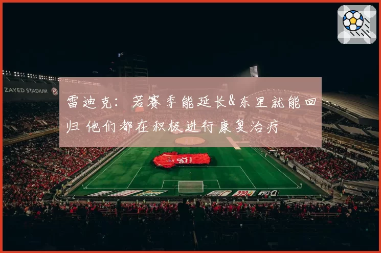 雷迪克：若赛季能延长&东里就能回归 他们都在积极进行康复治疗
