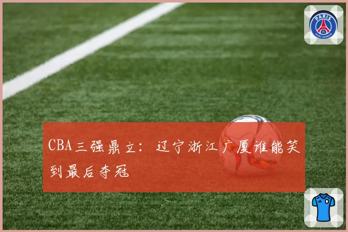 CBA三强鼎立：辽宁浙江广厦谁能笑到最后夺冠