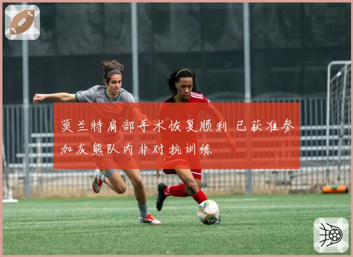 莫兰特肩部手术恢复顺利 已获准参加灰熊队内非对抗训练