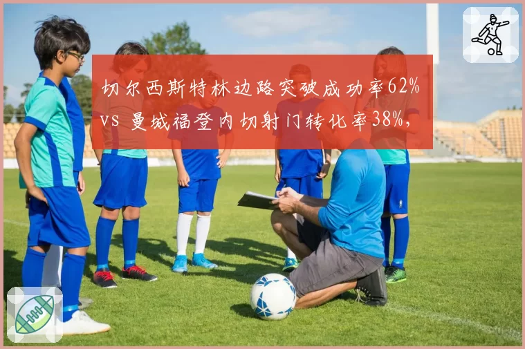 切尔西斯特林边路突破成功率62% vs 曼城福登内切射门转化率38%，英超边锋战术价值对比