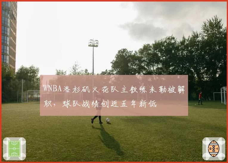 WNBA洛杉矶火花队主教练米勒被解职,球队战绩创近五年新低
