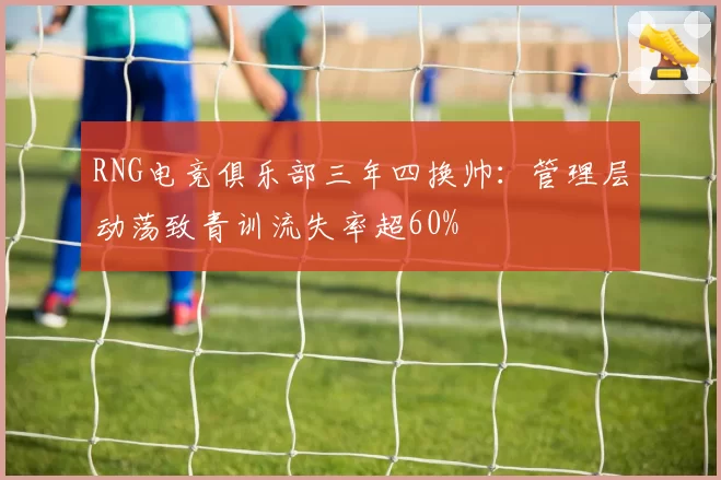 RNG电竞俱乐部三年四换帅：管理层动荡致青训流失率超60%