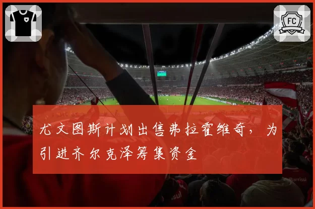 尤文图斯计划出售弗拉霍维奇,为引进齐尔克泽筹集资金