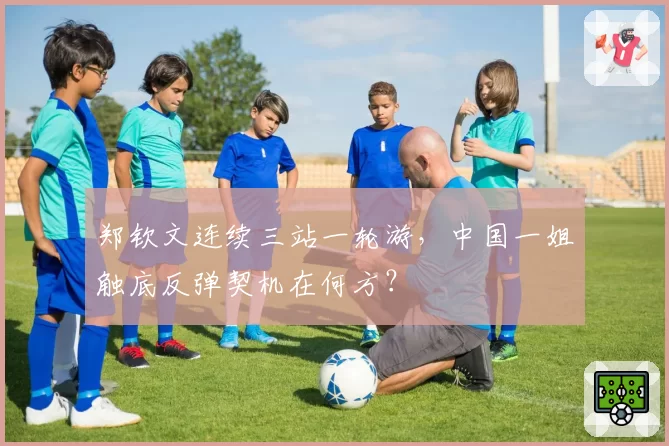 郑钦文连续三站一轮游,中国一姐触底反弹契机在何方?