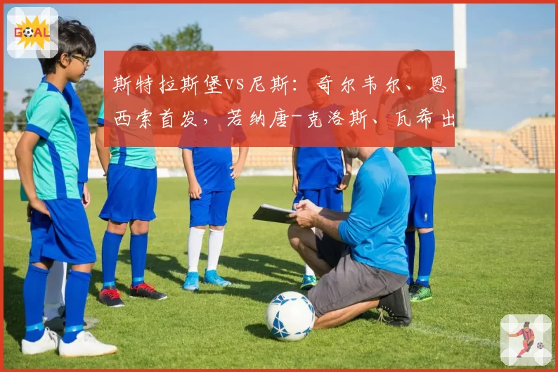 斯特拉斯堡vs尼斯:奇尔韦尔、恩西索首发,若纳唐-克洛斯、瓦希出战