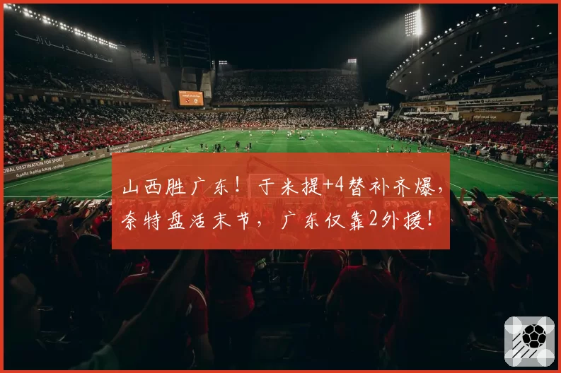 山西胜广东！于米提+4替补齐爆，奈特盘活末节，广东仅靠2外援！