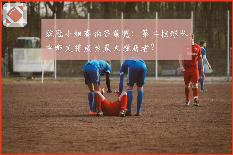 欧冠小组赛抽签前瞻:第二档球队中哪支将成为最大搅局者?