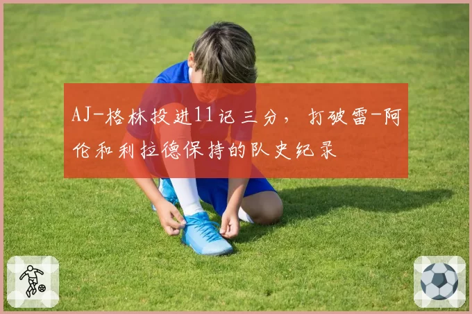 AJ-格林投进11记三分，打破雷-阿伦和利拉德保持的队史纪录