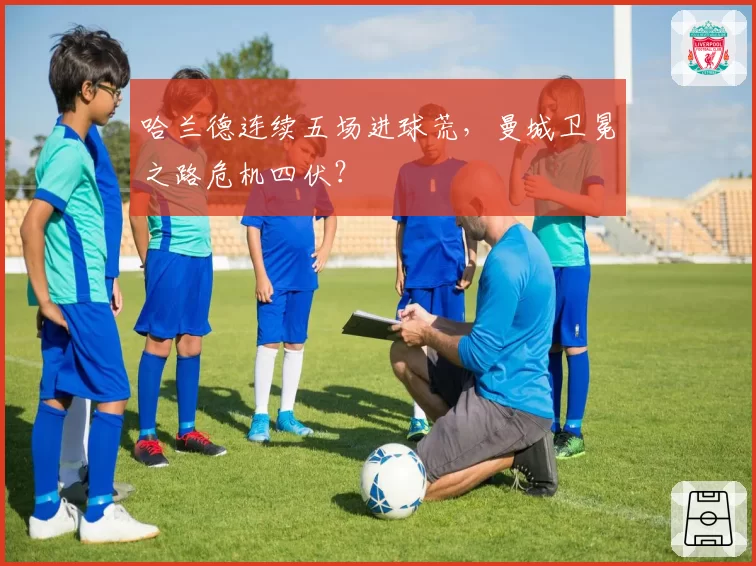 哈兰德连续五场进球荒，曼城卫冕之路危机四伏？