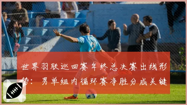 世界羽联巡回赛年终总决赛出线形势：男单组内循环赛净胜分成关键