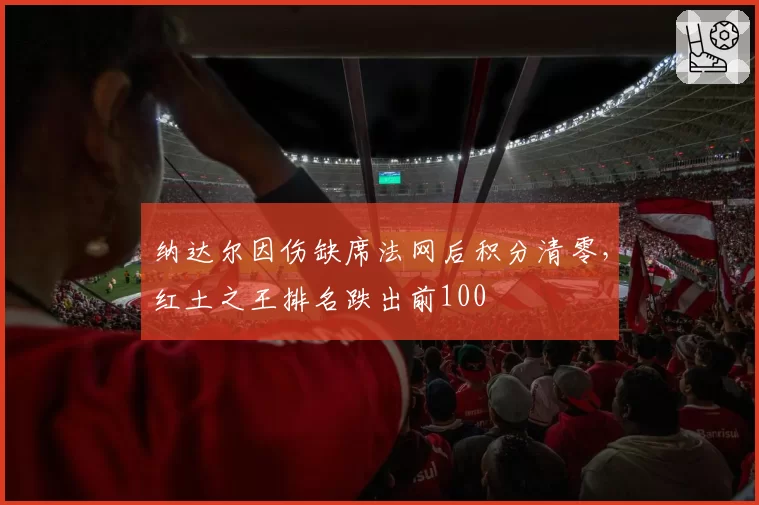 纳达尔因伤缺席法网后积分清零,红土之王排名跌出前100