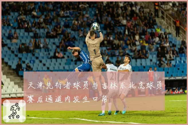 天津先行者球员与吉林东北虎球员赛后通道内发生口角