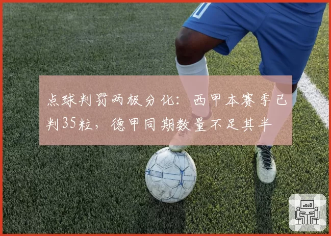 点球判罚两极分化：西甲本赛季已判35粒，德甲同期数量不足其半