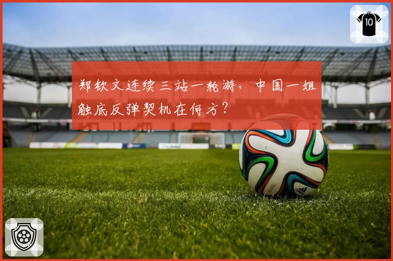 郑钦文连续三站一轮游,中国一姐触底反弹契机在何方?