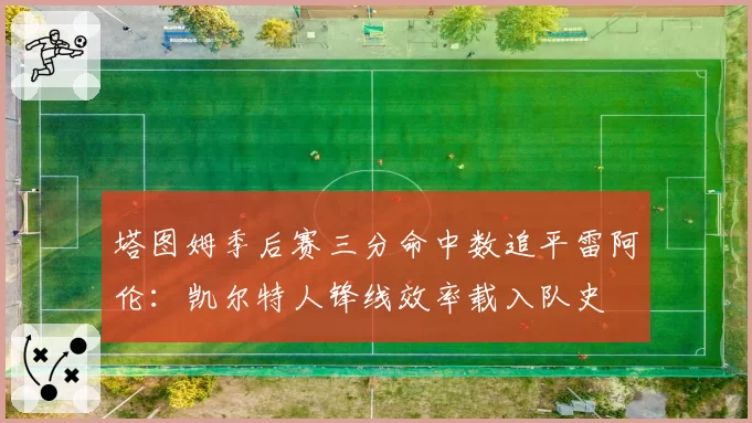 塔图姆季后赛三分命中数追平雷阿伦:凯尔特人锋线效率载入队史