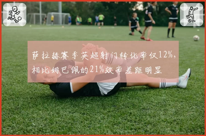萨拉赫赛季英超射门转化率仅12%，相比姆巴佩的21%效率差距明显