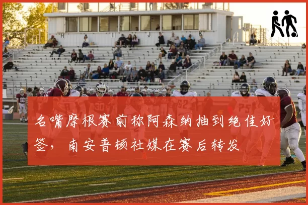 名嘴摩根赛前称阿森纳抽到绝佳好签,南安普顿社媒在赛后转发