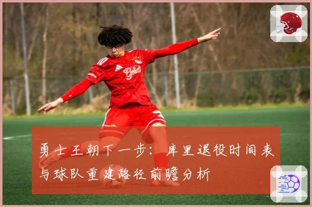 勇士王朝下一步：库里退役时间表与球队重建路径前瞻分析
