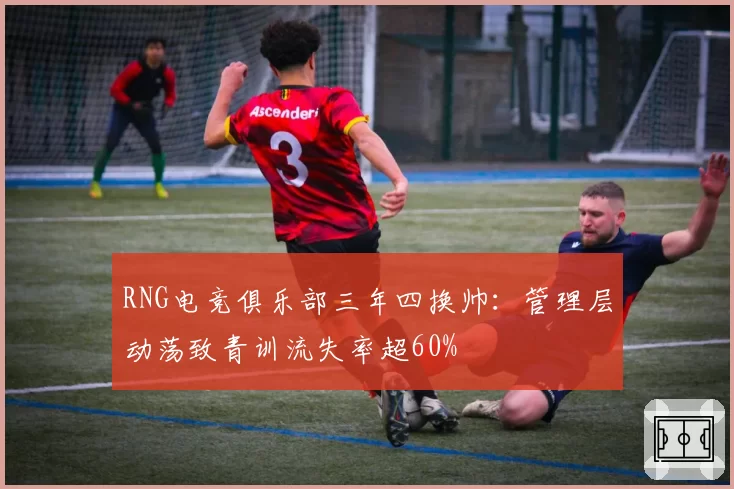 RNG电竞俱乐部三年四换帅：管理层动荡致青训流失率超60%