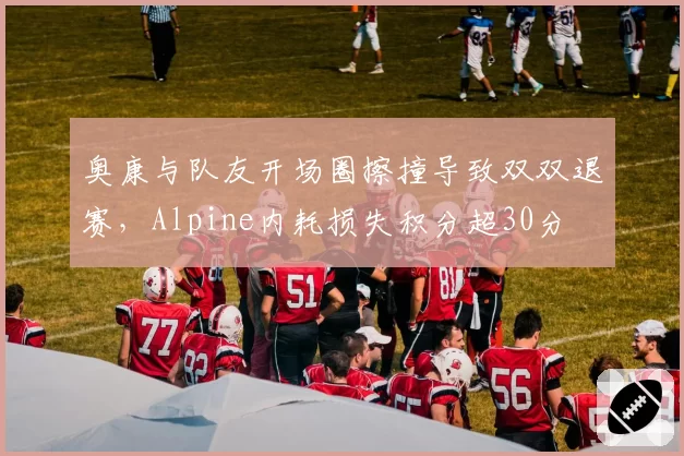 奥康与队友开场圈擦撞导致双双退赛，Alpine内耗损失积分超30分