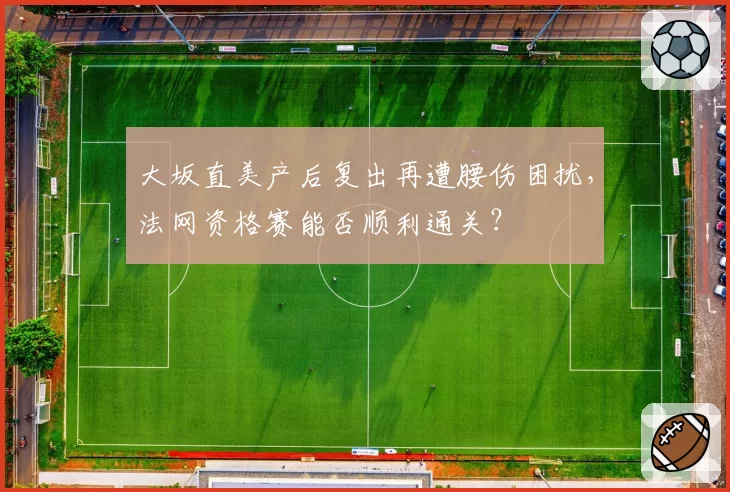 大坂直美产后复出再遭腰伤困扰，法网资格赛能否顺利通关？