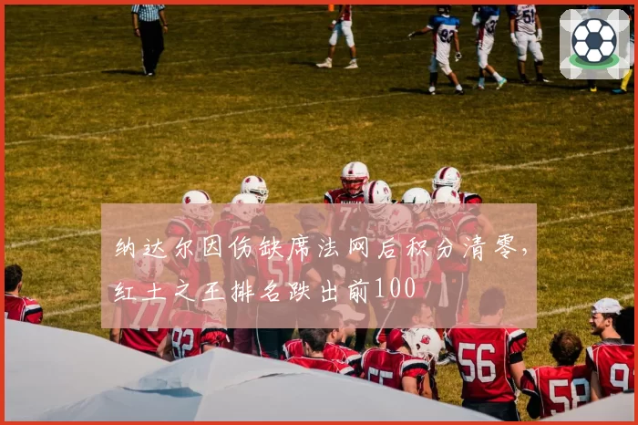 纳达尔因伤缺席法网后积分清零,红土之王排名跌出前100