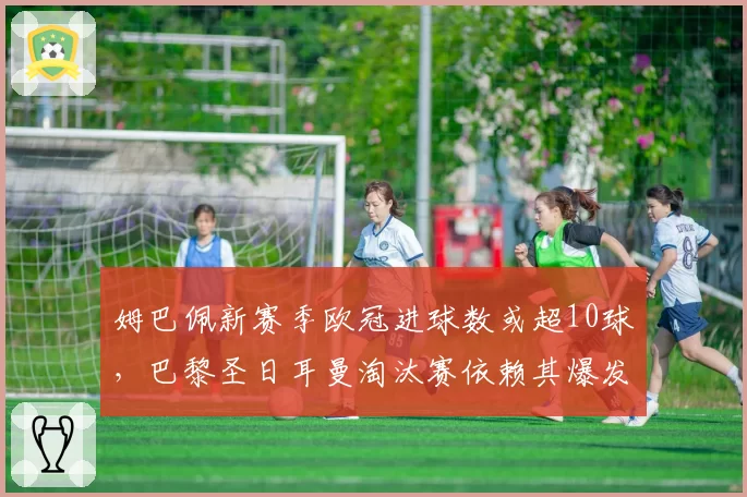 姆巴佩新赛季欧冠进球数或超10球,巴黎圣日耳曼淘汰赛依赖其爆发
