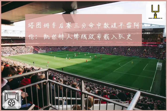 塔图姆季后赛三分命中数追平雷阿伦:凯尔特人锋线效率载入队史