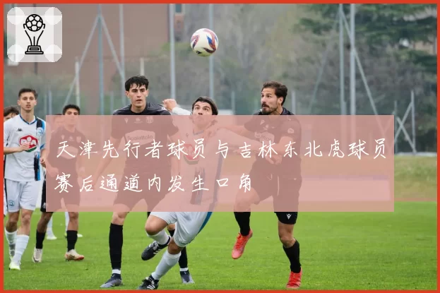 天津先行者球员与吉林东北虎球员赛后通道内发生口角