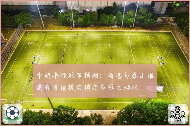 中超半程冠军预测:海港与泰山谁更有可能提前锁定争冠主动权