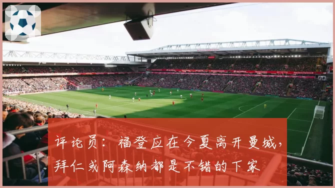 评论员：福登应在今夏离开曼城，拜仁或阿森纳都是不错的下家