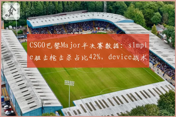 CSGO巴黎Major半决赛数据:s1mple狙击枪击杀占比42%,device战术陷阱能否破解?