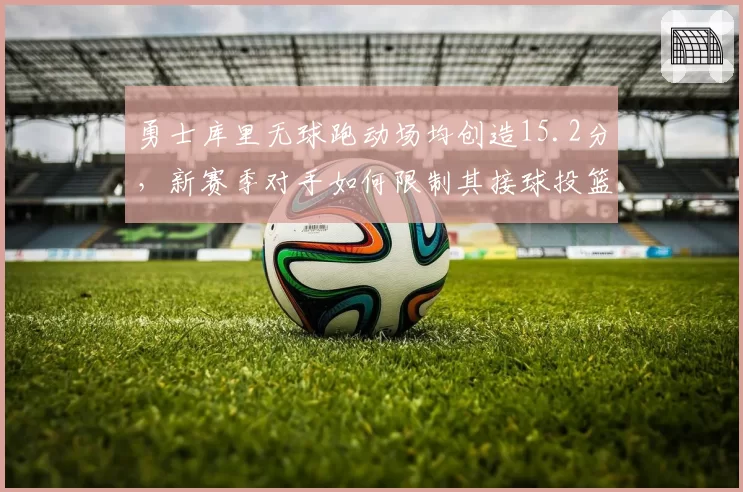 勇士库里无球跑动场均创造15.2分，新赛季对手如何限制其接球投篮？