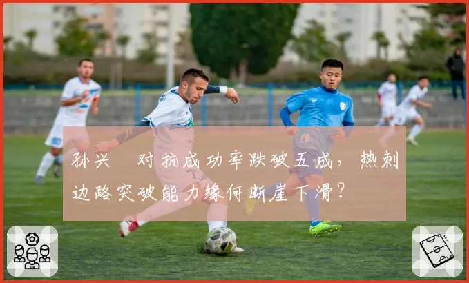 孙兴慜对抗成功率跌破五成,热刺边路突破能力缘何断崖下滑?