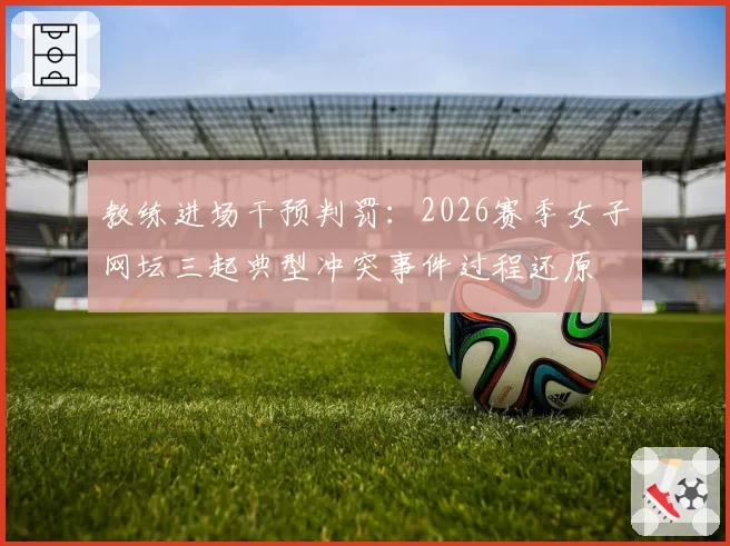教练进场干预判罚：2026赛季女子网坛三起典型冲突事件过程还原