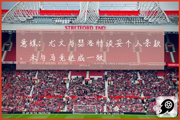 意媒:尤文与瑟洛特谈妥个人条款,未与马竞达成一致