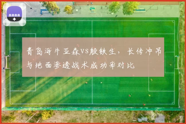 青岛海牛亚森vs殷铁生，长传冲吊与地面渗透战术成功率对比