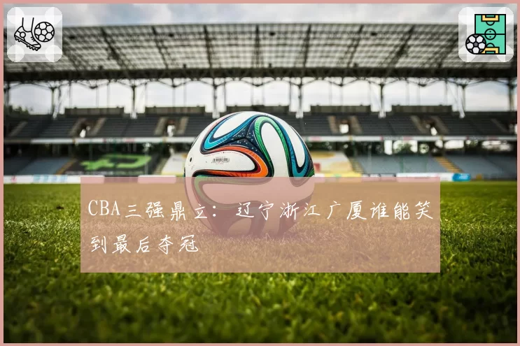 CBA三强鼎立：辽宁浙江广厦谁能笑到最后夺冠