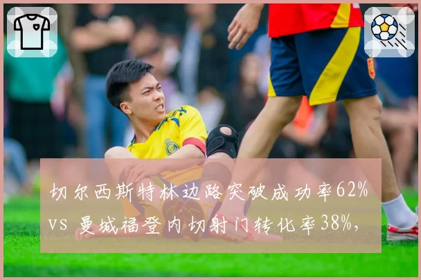 切尔西斯特林边路突破成功率62% vs 曼城福登内切射门转化率38%,英超边锋战术价值对比