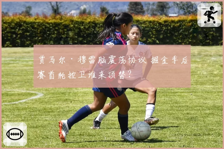 贾马尔·穆雷脑震荡协议 掘金季后赛首轮控卫谁来顶替?