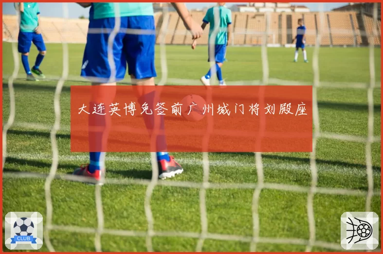 大连英博免签前广州城门将刘殿座