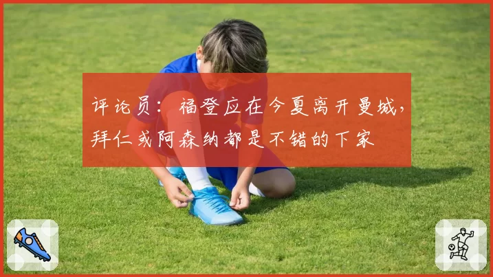 评论员：福登应在今夏离开曼城，拜仁或阿森纳都是不错的下家
