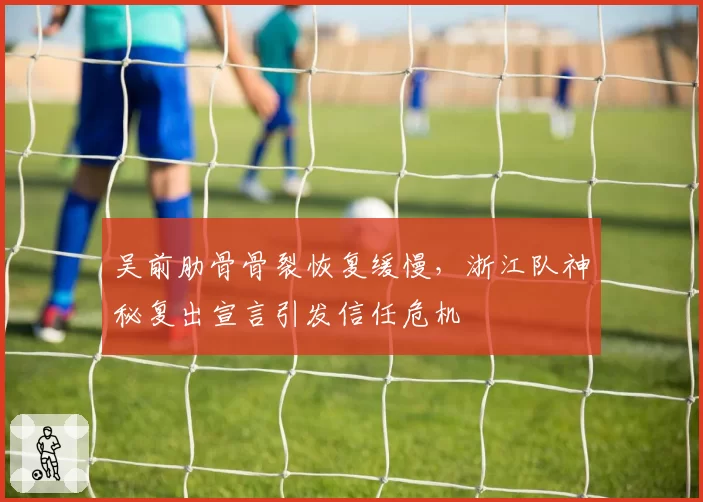 吴前肋骨骨裂恢复缓慢，浙江队神秘复出宣言引发信任危机