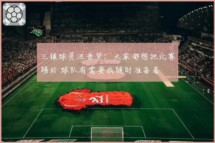 三镇球员汪晋贤：大家都想把比赛踢好 球队有需要我随时准备着
