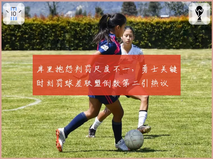 库里抱怨判罚尺度不一，勇士关键时刻罚球差联盟倒数第二引热议