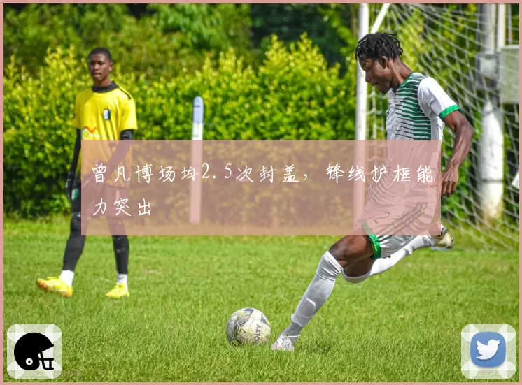 曾凡博场均2.5次封盖，锋线护框能力突出