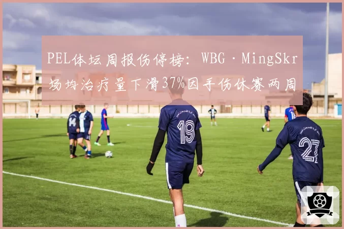PEL体坛周报伤停榜:WBG·MingSkr场均治疗量下滑37%因手伤休赛两周