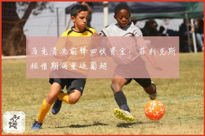 马竞清洗前锋回收资金，菲利克斯租借期满重返葡超