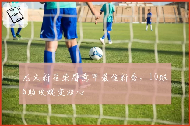 尤文新星荣膺意甲最佳新秀，10球6助攻蜕变核心