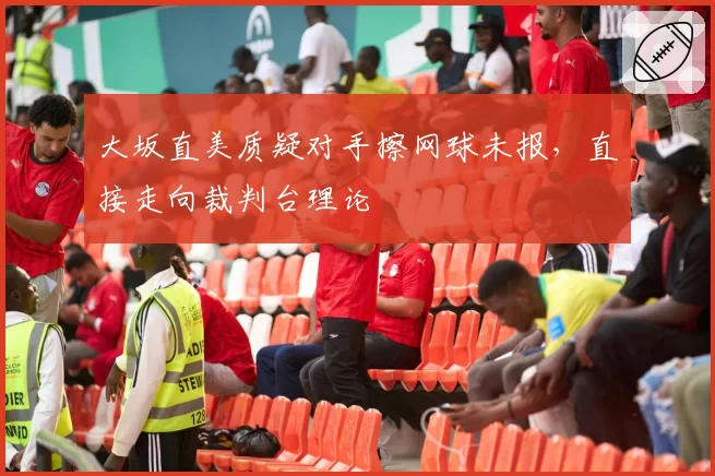 大坂直美质疑对手擦网球未报，直接走向裁判台理论